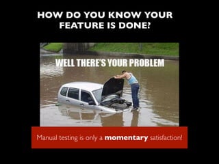 HOW DO YOU KNOW YOUR
FEATURE IS DONE?
Manual testing is only a momentary satisfaction!
 