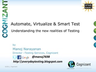Automate, Virtualize & Smart Test
        Understanding the new realities of Testing



          by
          Manoj Narayanan
          Director –Testing Services, Cognizant
                       @manoj7698
          http:everydaytesting.blogspot.com
©2011, Cognizant
 