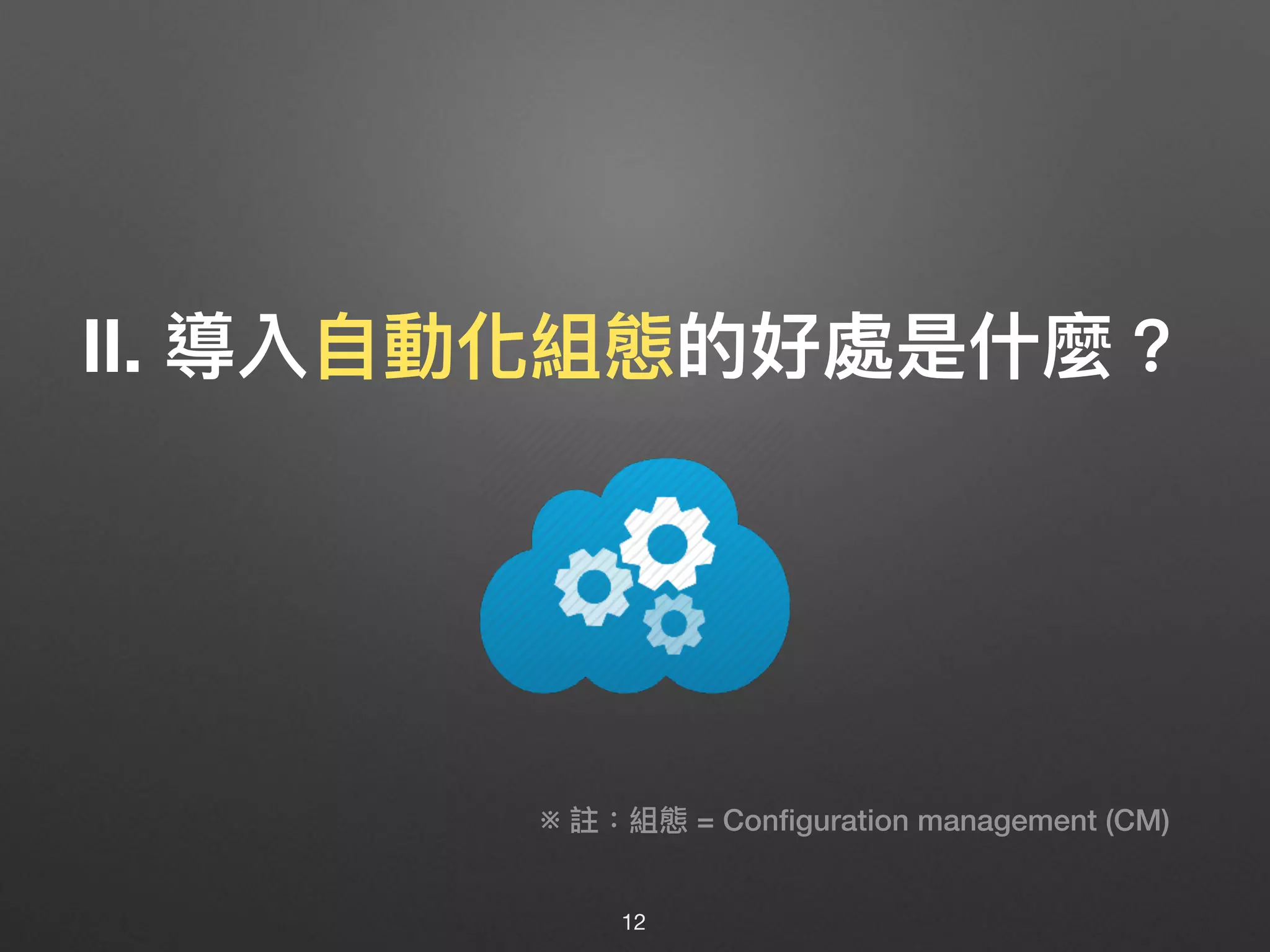 Ⅱ. 導入⾃自動化組態的好處是什什麼？
12
※ 註：組態 = Conﬁguration management (CM)
 