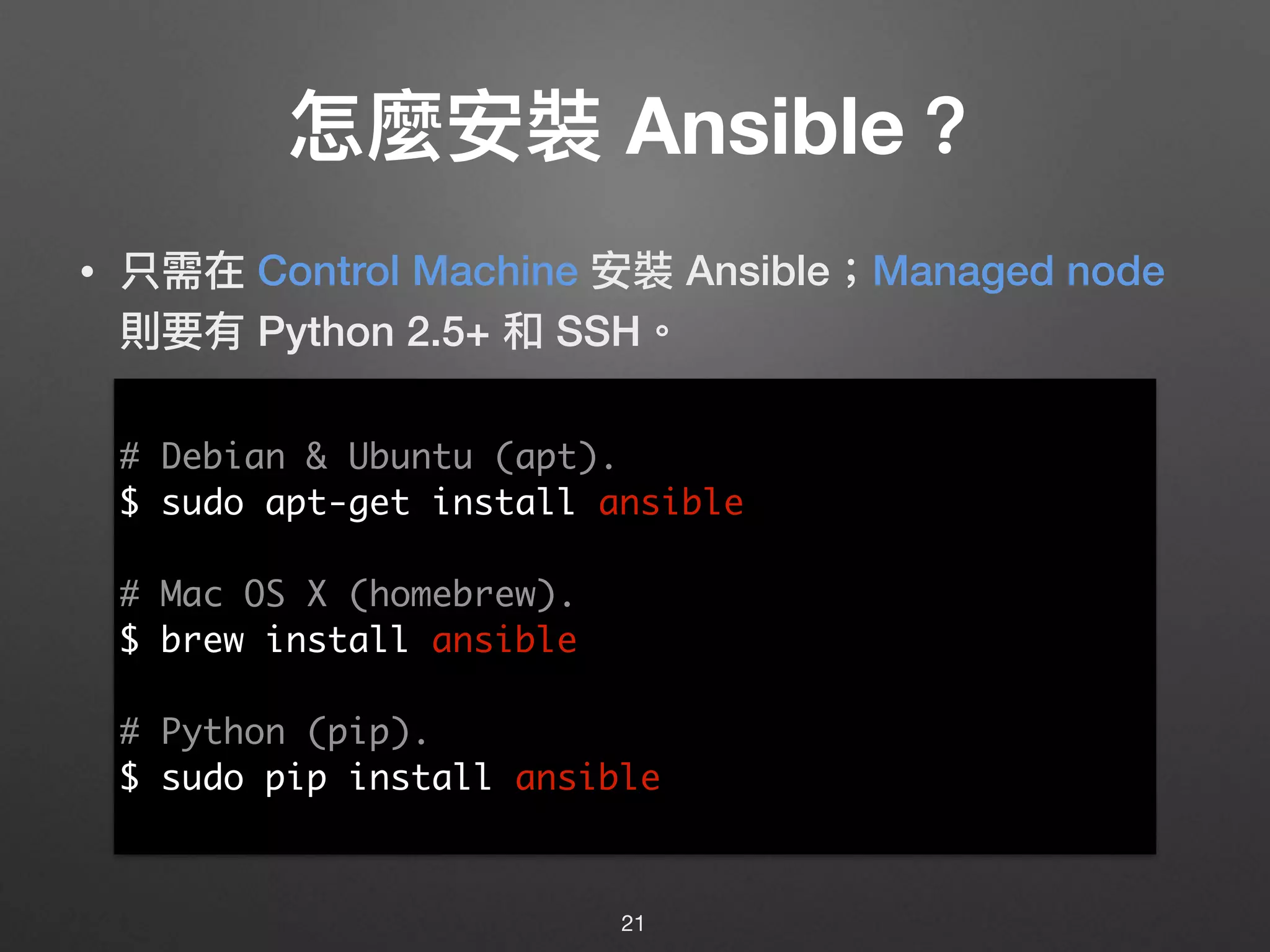 怎麼安裝 Ansible？
• 只需在 Control Machine 安裝 Ansible；Managed node
則要有 Python 2.5+ 和 SSH。
21
# Debian & Ubuntu (apt).
$ sudo apt-get install ansible
# Mac OS X (homebrew).
$ brew install ansible
# Python (pip).
$ sudo pip install ansible
 