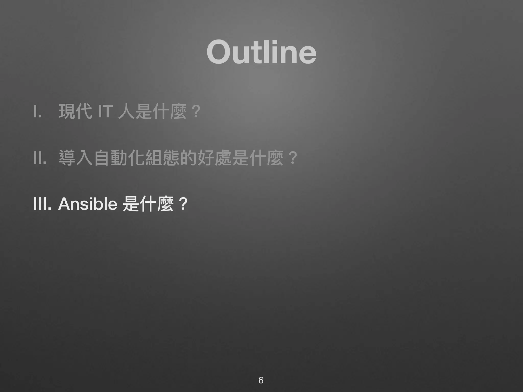 Outline
I. 現代 IT ⼈人是什什麼？
II. 導入⾃自動化組態的好處是什什麼？
III. Ansible 是什什麼？
6
 