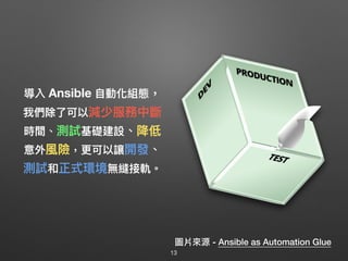 導入 Ansible ⾃自動化組態，
我們除了了可以減少服務中斷
時間、測試基礎建設、降低
意外風險，更更可以讓開發、
測試和正式環境無縫接軌。
圖片來來源 - Ansible as Automation Glue
13
 
