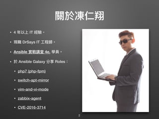 關於凍仁翔
• 4 年年以上 IT 經驗。
• 現職 DrSays IT ⼯工程師。
• Ansible 實戰講堂 4e. 學員。
• 於 Ansible Galaxy 分享 Roles：
• php7 (php-fpm)
• switch-apt-mirror
• vim-and-vi-mode
• zabbix-agent
• CVE-2016-3714
2
 