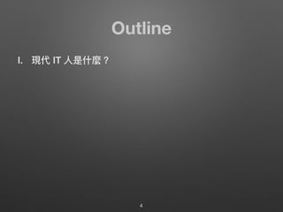 Outline
I. 現代 IT ⼈人是什什麼？
4
 