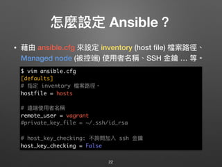 怎麼設定 Ansible？
• 藉由 ansible.cfg 來來設定 inventory (host ﬁle) 檔案路路徑、
Managed node (被控端) 使⽤用者名稱、SSH ⾦金金鑰 … 等。
22
$ vim ansible.c...