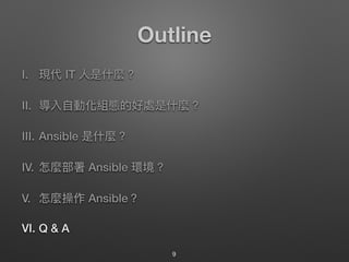 Outline
I. 現代 IT ⼈人是什什麼？
II. 導入⾃自動化組態的好處是什什麼？
III. Ansible 是什什麼？
IV. 怎麼部署 Ansible 環境？
V. 怎麼操作 Ansible？
VI. Q & A
9
 