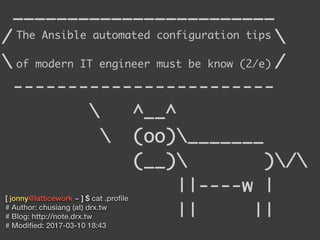 [ jonny@latticework ~ ] $ cat .proﬁle
# Author: chusiang (at) drx.tw
# Blog: http://note.drx.tw
# Modiﬁed: 2017-03-10 18:43
The Ansible automated configuration tips
of modern IT engineer must be know (2/e)
 