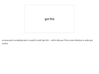got this
at some point, somebody sent in a patch to add 'got this' -- which tells you if the current directory is under got
control
 