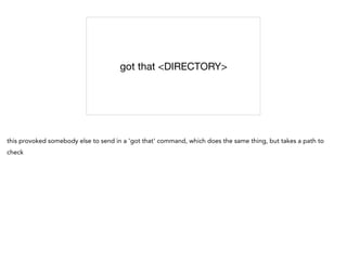 got that <DIRECTORY>
this provoked somebody else to send in a 'got that' command, which does the same thing, but takes a path to
check
 