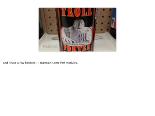 Hobbies
and i have a few hobbies -- maintain some Perl modules,
 