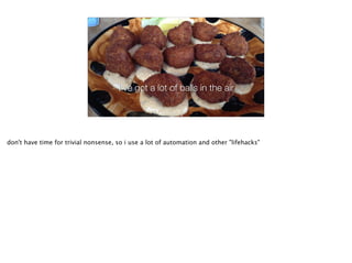 I've got a lot of balls in the air
don't have time for trivial nonsense, so i use a lot of automation and other "lifehacks"
 