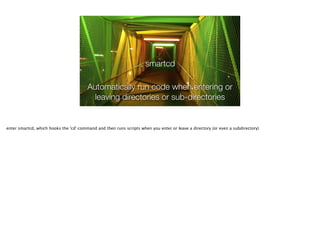 smartcd
Automatically run code when entering or
leaving directories or sub-directories
enter smartcd, which hooks the 'cd' command and then runs scripts when you enter or leave a directory (or even a subdirectory)
 
