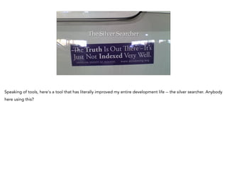 The Silver Searcher
Speaking of tools, here's a tool that has literally improved my entire development life -- the silver searcher. Anybody
here using this?
 