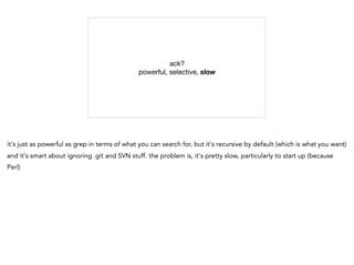 ack?

powerful, selective, slow
it's just as powerful as grep in terms of what you can search for, but it's recursive by default (which is what you want)
and it's smart about ignoring .git and SVN stuff. the problem is, it's pretty slow, particularly to start up (because
Perl)
 