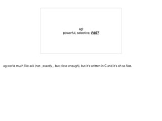 ag!

powerful, selective, FAST
ag works much like ack (not _exactly_, but close enough), but it's written in C and it's oh so fast.
 