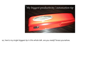 My biggest productivity/automation tip
so, here's my single biggest tip in this whole talk. are you ready? brace yourselves.
 