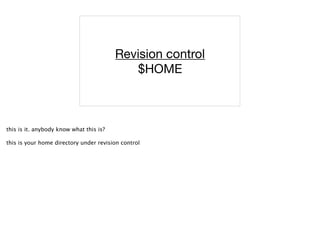 Revision control
$HOME
this is it. anybody know what this is?
this is your home directory under revision control
 