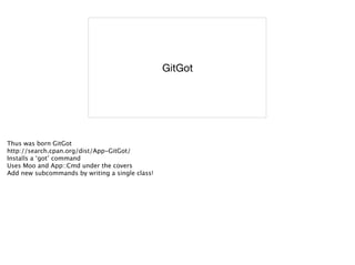 GitGot
Thus was born GitGot
http://search.cpan.org/dist/App-GitGot/
Installs a ‘got’ command
Uses Moo and App::Cmd under the covers
Add new subcommands by writing a single class!
 