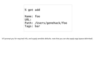 % got add
Name: foo
URL:
Path: /Users/genehack/foo
Tags: bar
it'll prompt you for required info, and supply sensible defaults. note that you can also apply tags (space-delimited)
 