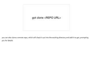 got clone <REPO URL>
you can also clone a remote repo, which will check it out into the working directory and add it to got, prompting
you for details
 