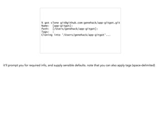 % got clone git@github.com:genehack/app-gitgot.git
Name: [app-gitgot]:
Path: [/Users/genehack/app-gitgot]:
Tags: :
Cloning into '/Users/genehack/app-gitgot'...
it'll prompt you for required info, and supply sensible defaults. note that you can also apply tags (space-delimited)
 