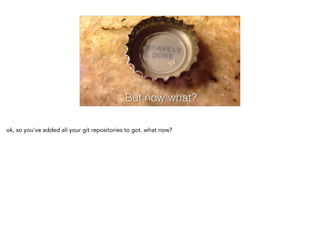 But now what?
ok, so you've added all your git repositories to got. what now?
 