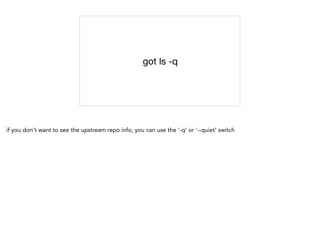 got ls -q
if you don't want to see the upstream repo info, you can use the '-q' or '--quiet' switch
 