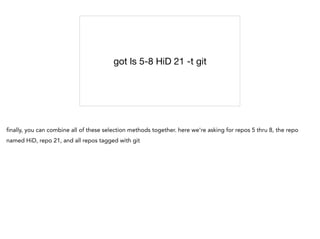got ls 5-8 HiD 21 -t git
finally, you can combine all of these selection methods together. here we're asking for repos 5 thru 8, the repo
named HiD, repo 21, and all repos tagged with git
 