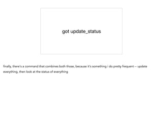 got update_status
finally, there's a command that combines both those, because it's something i do pretty frequent -- update
everything, then look at the status of everything
 