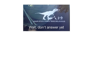 Wait, don't answer yet
 