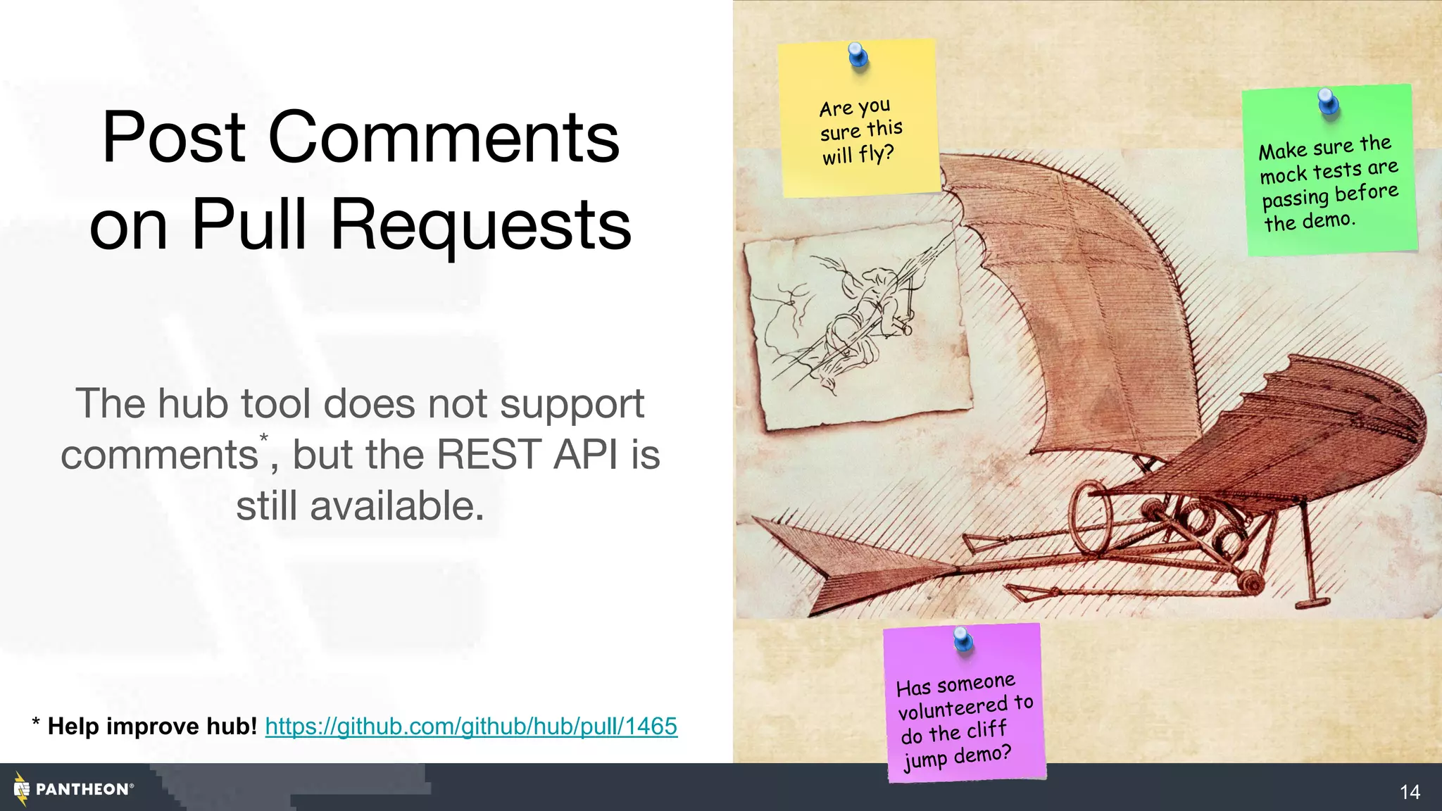 Post Comments
on Pull Requests
The hub tool does not support
comments*
, but the REST API is
still available.
14
* Help improve hub! https://github.com/github/hub/pull/1465
Are you
sure this
will fly? Make sure the
mock tests are
passing before
the demo.
Has someone
volunteered to
do the cliff
jump demo?
 