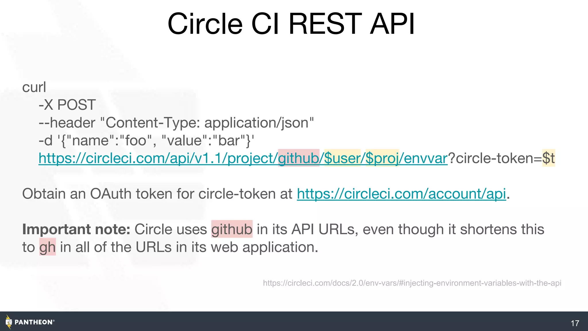 17
Circle CI REST API
curl
-X POST
--header "Content-Type: application/json"
-d '{"name":"foo", "value":"bar"}'
https://circleci.com/api/v1.1/project/github/$user/$proj/envvar?circle-token=$t
Obtain an OAuth token for circle-token at https://circleci.com/account/api.
Important note: Circle uses github in its API URLs, even though it shortens this
to gh in all of the URLs in its web application.
https://circleci.com/docs/2.0/env-vars/#injecting-environment-variables-with-the-api
 