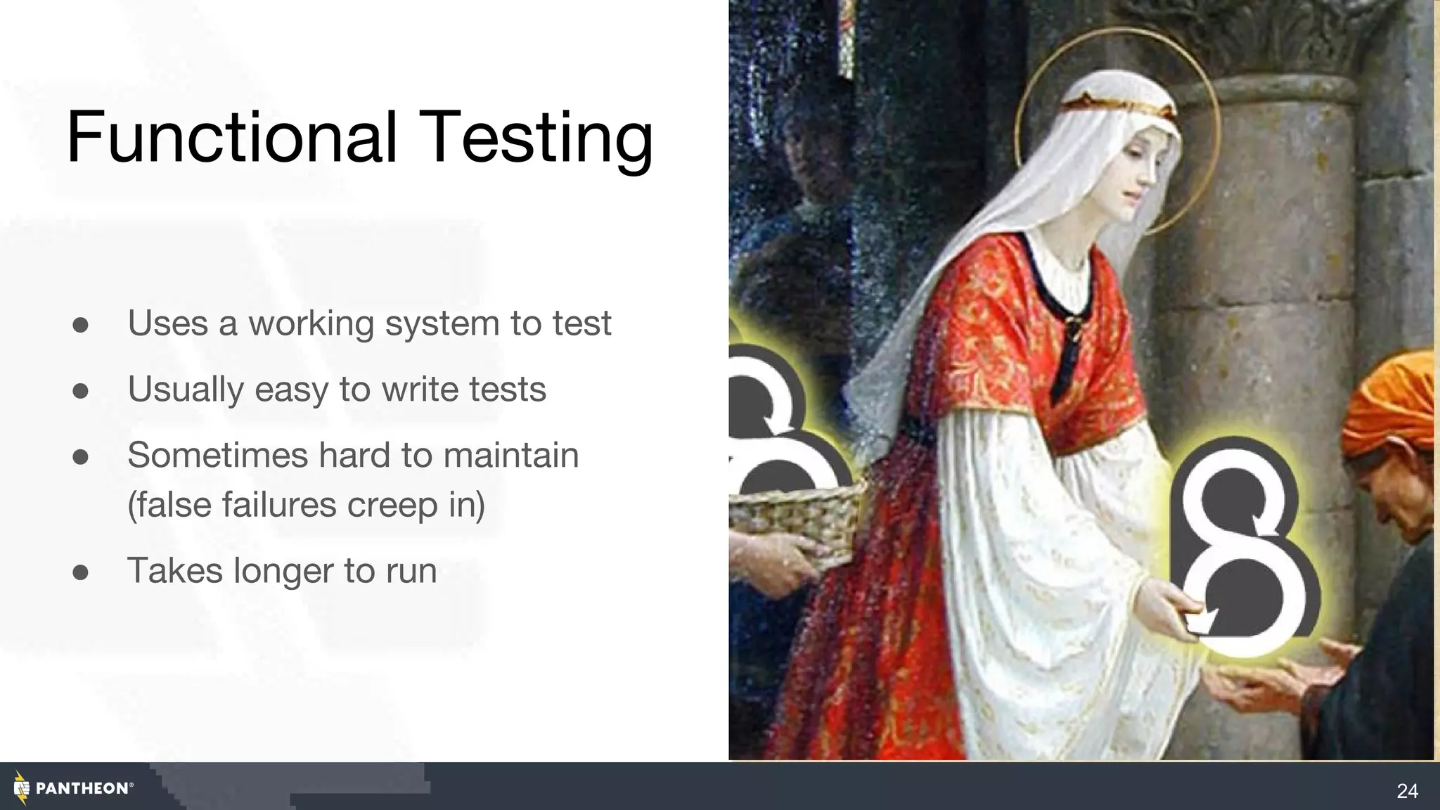 Functional Testing
● Uses a working system to test
● Usually easy to write tests
● Sometimes hard to maintain
(false failures creep in)
● Takes longer to run
24
 