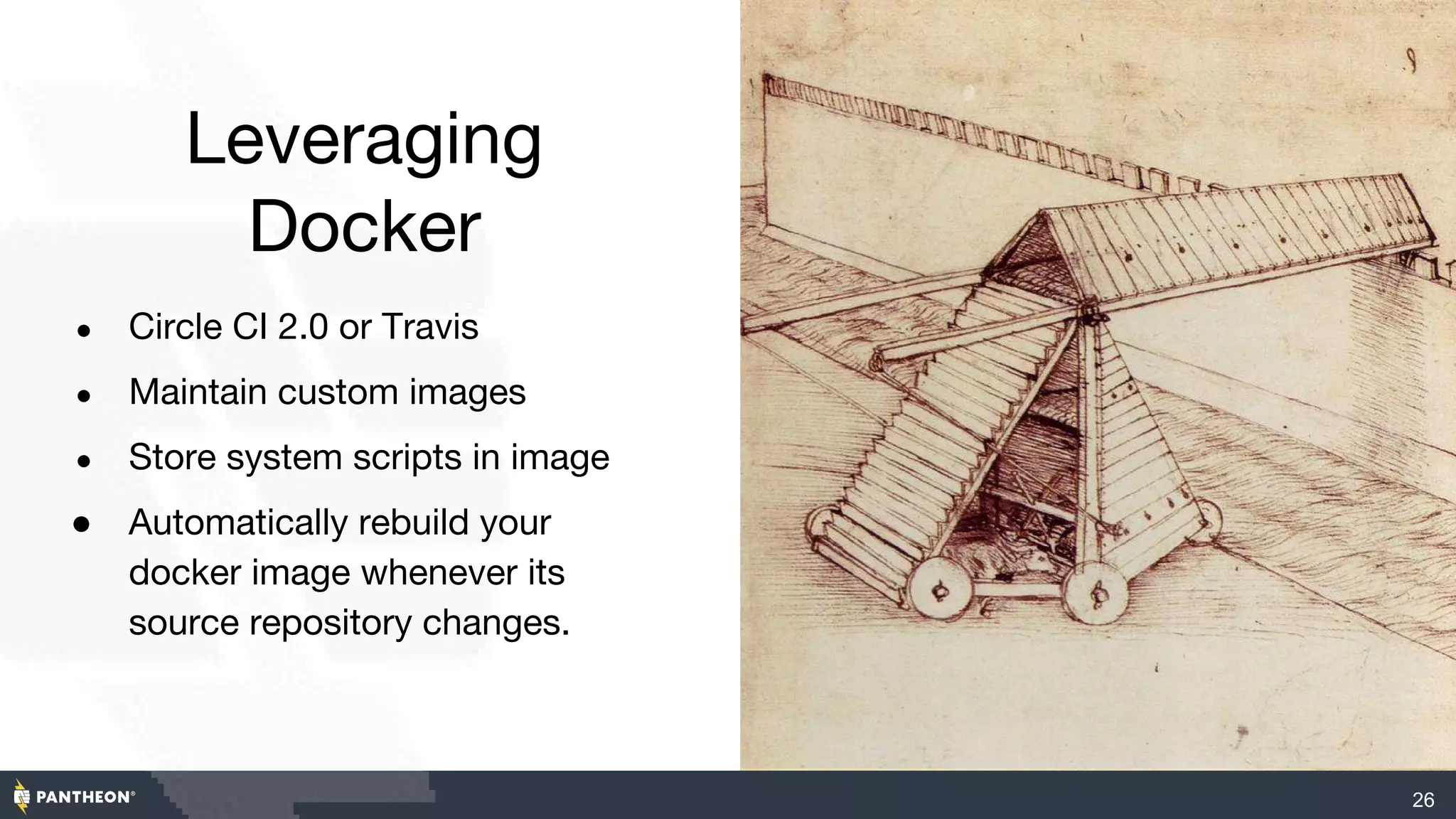 Leveraging
Docker
● Circle CI 2.0 or Travis
● Maintain custom images
● Store system scripts in image
● Automatically rebuild your
docker image whenever its
source repository changes.
26
 