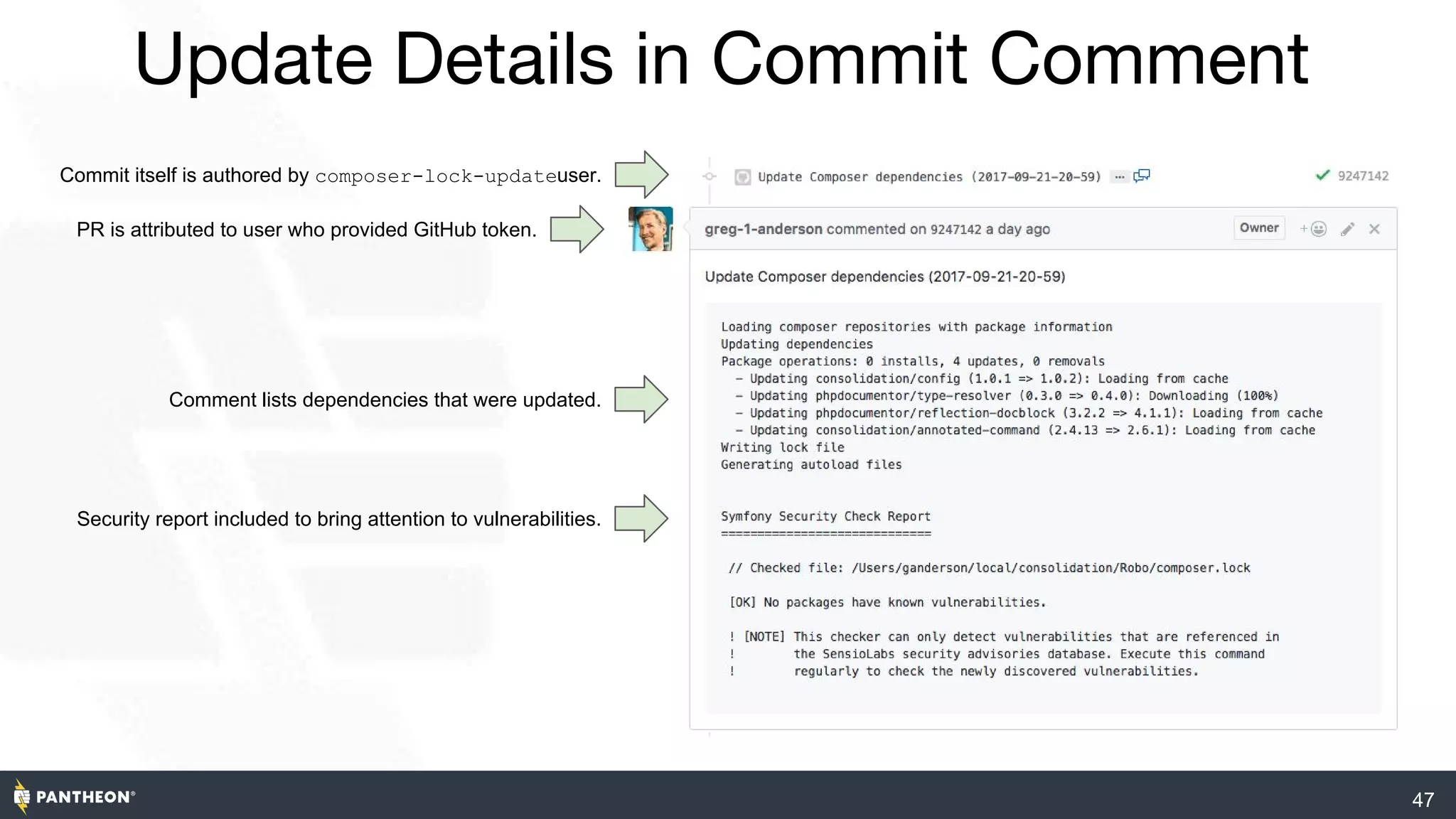 47
Update Details in Commit Comment
PR is attributed to user who provided GitHub token.
Comment lists dependencies that were updated.
Security report included to bring attention to vulnerabilities.
Commit itself is authored by composer-lock-updateuser.
 