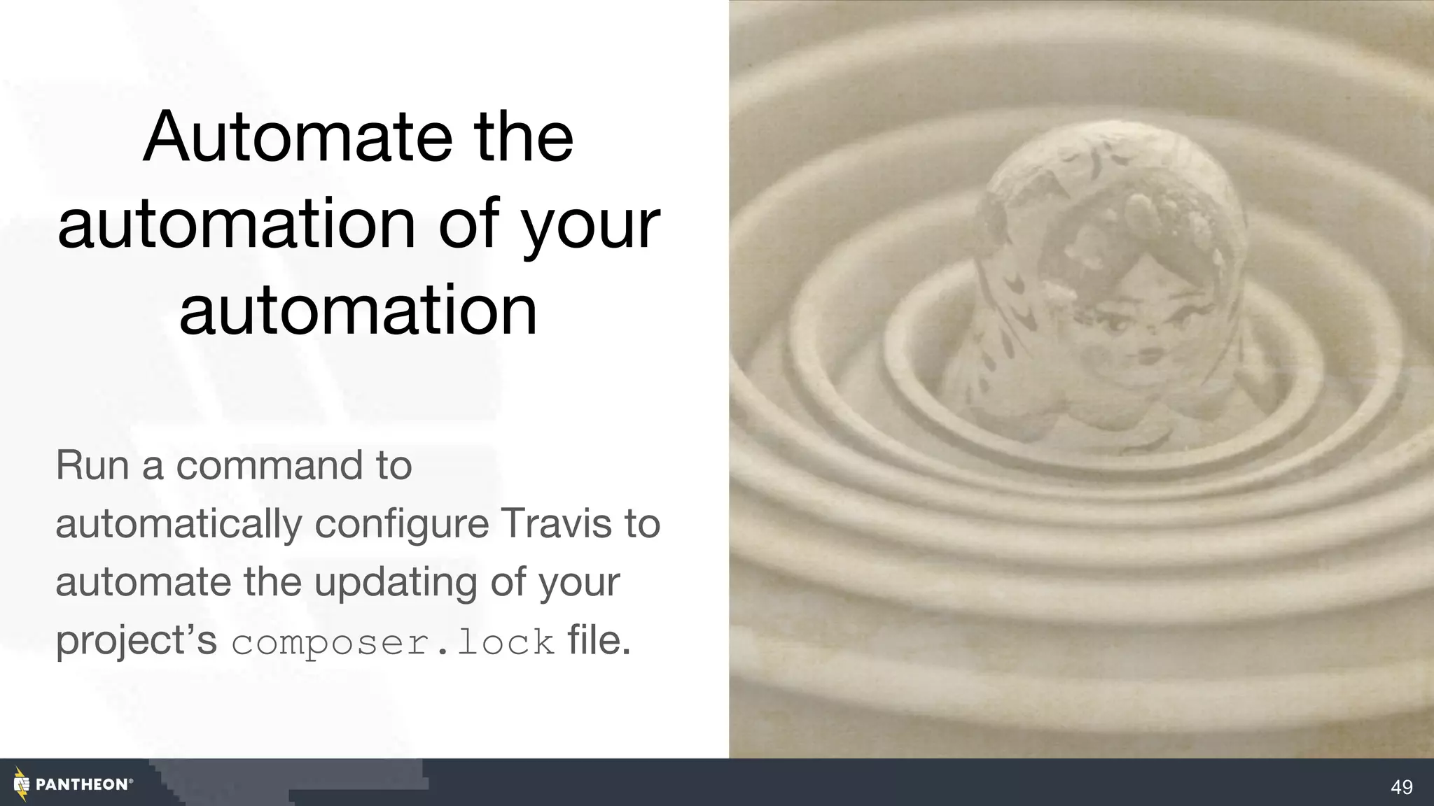 Automate the
automation of your
automation
Run a command to
automatically configure Travis to
automate the updating of your
project’s composer.lock file.
49
 