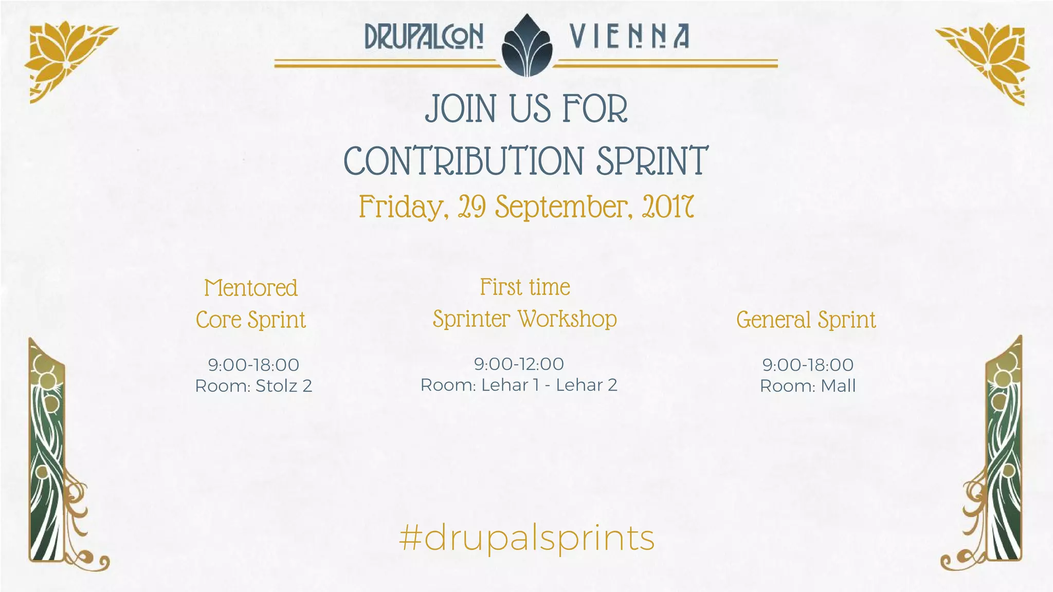 JOIN US FOR
CONTRIBUTION SPRINT
Friday, 29 September, 2017
First time
Sprinter Workshop
Mentored
Core Sprint General Sprint
9:00-12:00
Room: Lehar 1 - Lehar 2
9:00-18:00
Room: Stolz 2
9:00-18:00
Room: Mall
#drupalsprints
 
