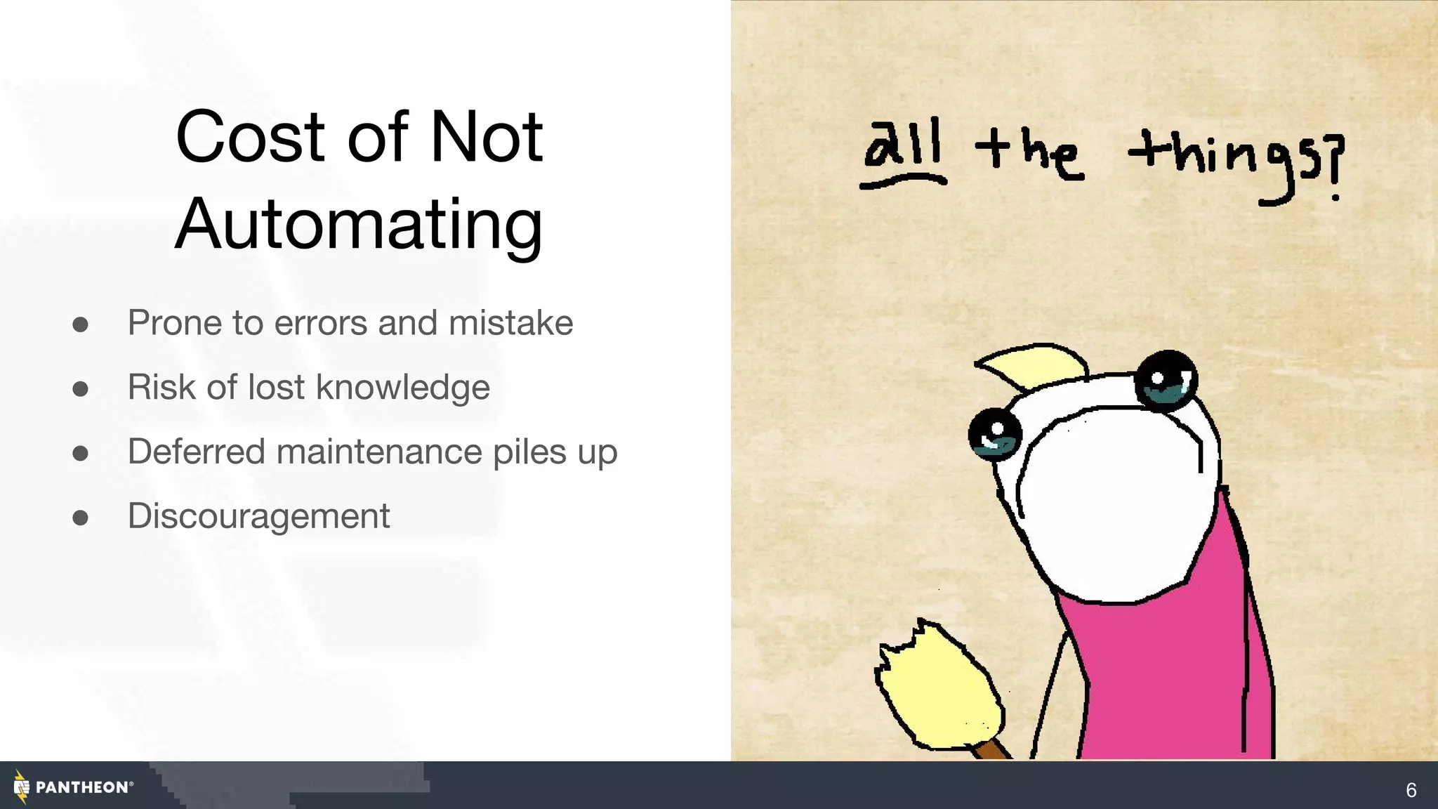 Cost of Not
Automating
● Prone to errors and mistake
● Risk of lost knowledge
● Deferred maintenance piles up
● Discouragement
6
 