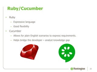 Ruby/Cucumber
23
• Ruby
– Expressive language
– Good flexibility
• Cucumber
– Allows for plain English scenarios to express requirements.
– Helps bridge the developer – analyst knowledge gap
 