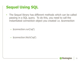 Sequel Using SQL
31
• The Sequel library has different methods which can be called
passing in a SQL query. To do this, you need to call the
instantiated connection object you created i.e. $connection
– $connection.run(‘sql’)
– $connection.fetch(‘sql’)
 