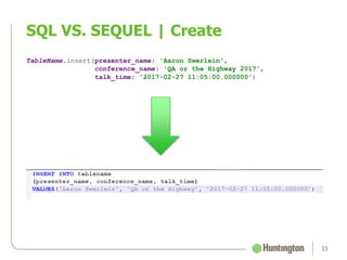 SQL VS. SEQUEL | Create
33
TableName.insert(presenter_name: 'Aaron Swerlein',
conference_name: 'QA or the Highway 2017',
talk_time: '2017-02-27 11:05:00.000000')
 