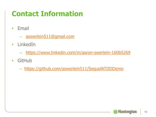 Contact Information
43
• Email
– aswerlein511@gmail.com
• LinkedIn
– https://www.linkedin.com/in/aaron-swerlein-160b5269
• GitHub
– https://github.com/aswerlein511/SequelATDDDemo
 