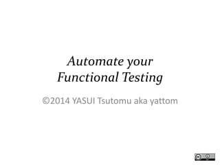 Automate your
Functional Testing
©2014 YASUI Tsutomu aka yattom
 