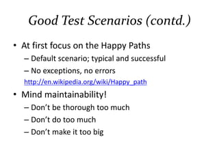 Good Test Scenarios (contd.)
• At first focus on the Happy Paths
– Default scenario; typical and successful
– No exceptions, no errors
http://en.wikipedia.org/wiki/Happy_path
• Mind maintainability!
– Don’t be thorough too much
– Don’t do too much
– Don’t make it too long
 