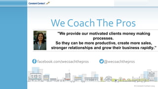 © Constant Contact 2015
We CoachThe Pros
facebook.com/wecoachthepros @wecoachthepros
"We provide our motivated clients money making
processes.
So they can be more productive, create more sales,
stronger relationships and grow their business rapidly.”
 