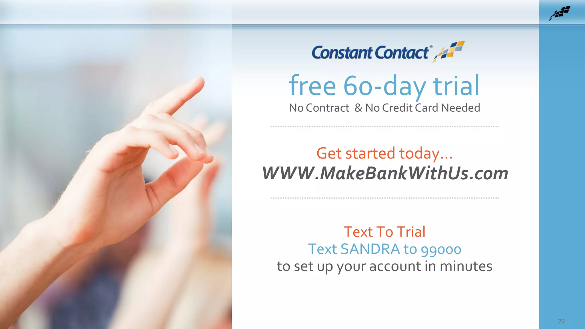 Get started today…
WWW.MakeBankWithUs.com
72
free 60-day trial
No Contract & No Credit Card Needed
Text To Trial
Text SANDRA to 99000
to set up your account in minutes
 