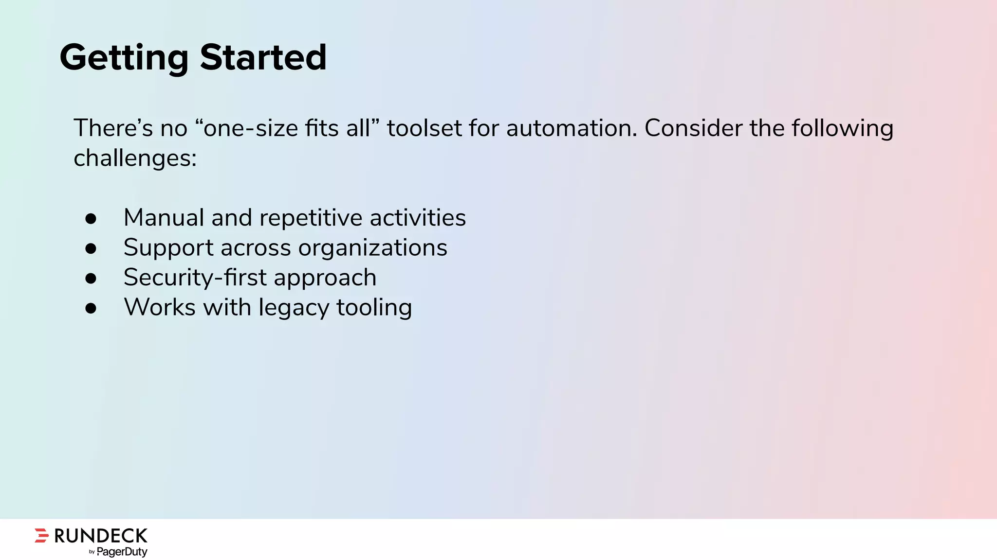 Getting Started
There’s no “one-size ﬁts all” toolset for automation. Consider the following
challenges:
● Manual and repetitive activities
● Support across organizations
● Security-ﬁrst approach
● Works with legacy tooling
 