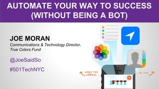 AUTOMATE YOUR WAY TO SUCCESS
(WITHOUT BEING A BOT)
JOE MORAN
Communications & Technology Director,
True Colors Fund

@JoeSaidSo
#501TechNYC

 