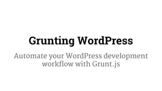 Grunting WordPress 
Automate your WordPress development 
workflow with Grunt.js 
 