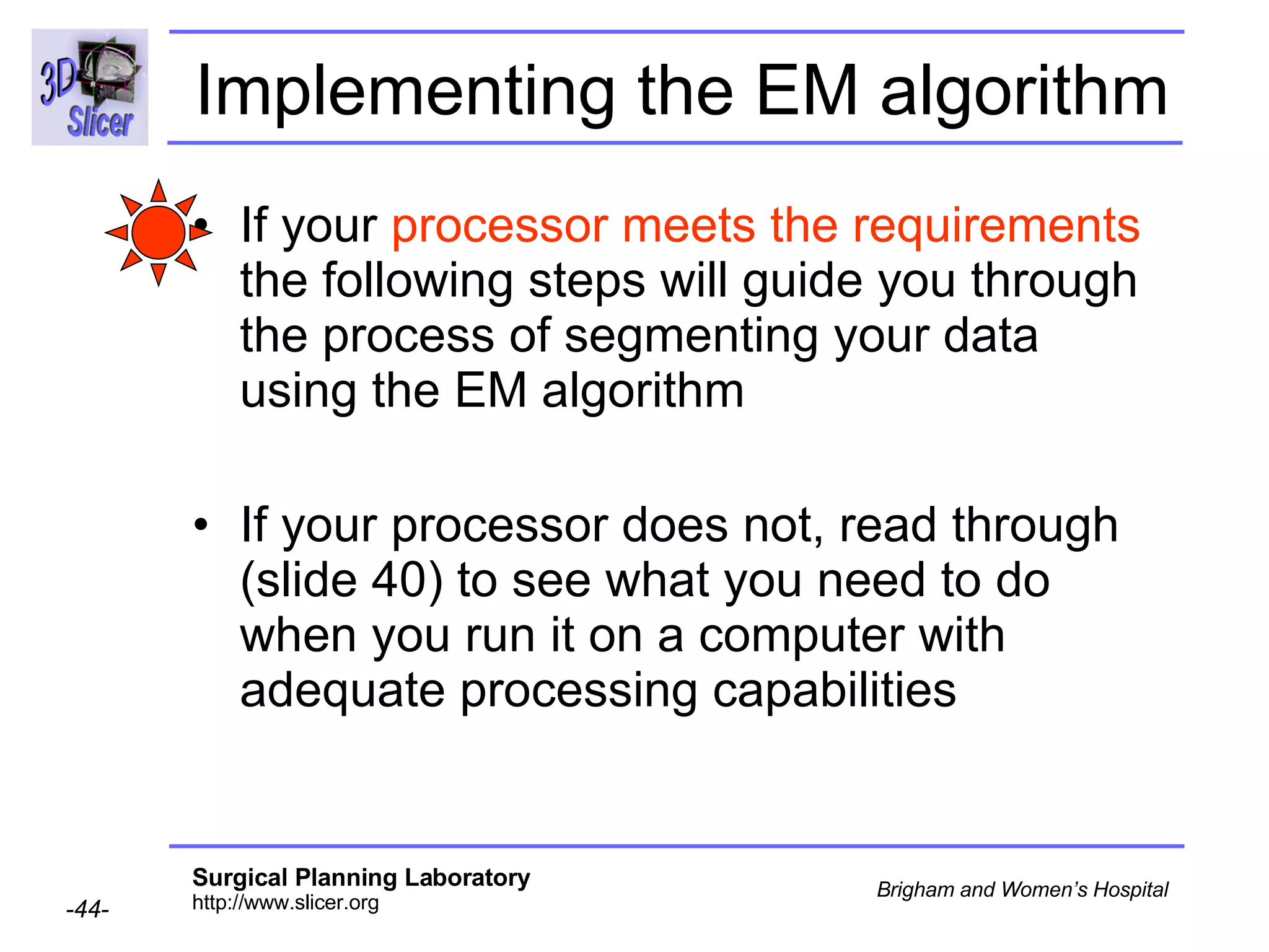 Implementing the EM algorithm If your  processor meets the requirements  the following steps will guide you through the process of segmenting your data using the EM algorithm  If your processor does not, read through (slide 40) to see what you need to do when you run it on a computer with adequate processing capabilities 